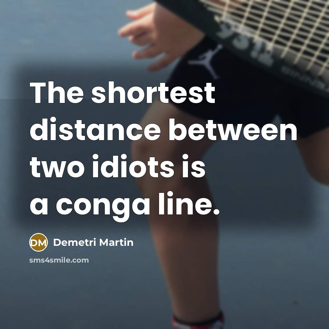 “The shortest distance between two idiots is a conga line.” quote by Demetri Martin