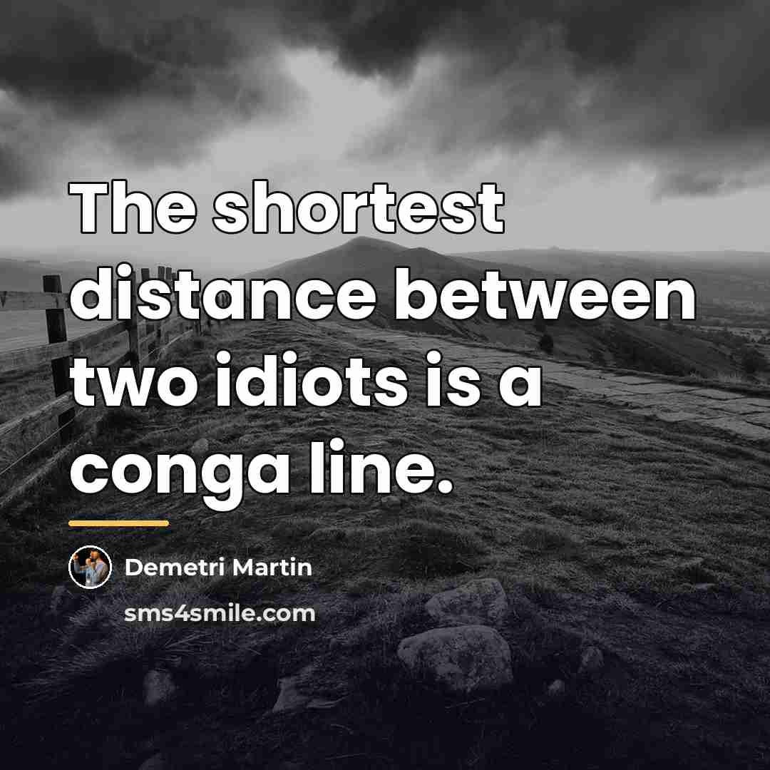 “The shortest distance between two idiots is a conga line.…” quote by Demetri Martin