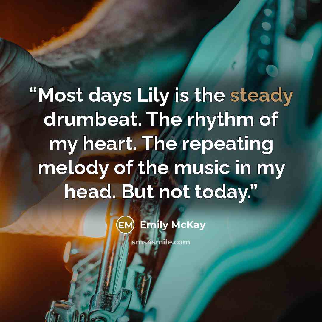 “Most days Lily is the steady drumbeat. The rhythm of my heart. The repeating melody of the music in my head. But not today.” quote by Emily McKay