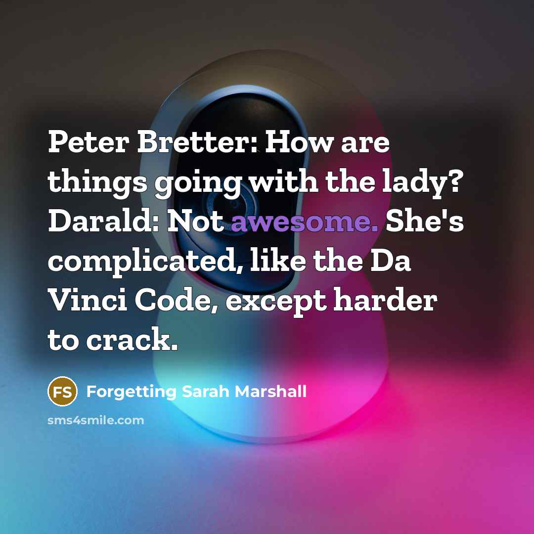 “Peter Bretter: How are things going with the lady? Darald: Not awesome. She's complicated, like the Da Vinci Code, except harder to crack.” quote by Forgetting Sarah Marshall
