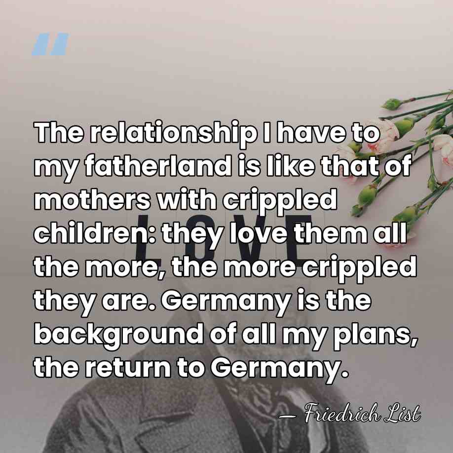 The relationship I have to my fatherland is like that of mothers&hellip; - Friedrich List