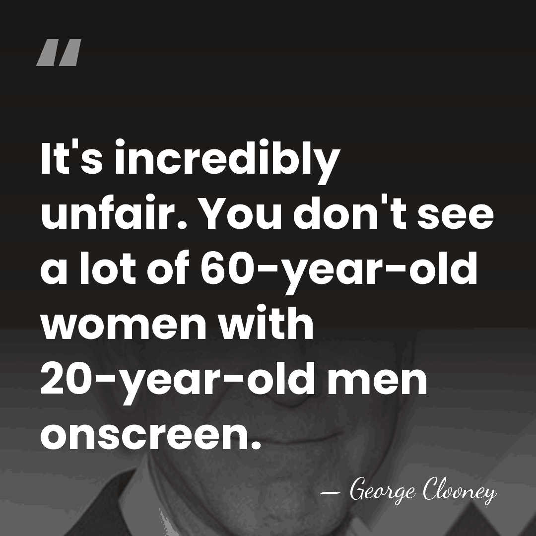 It's incredibly unfair. You don't see a lot of 60-year-old women with&hellip; - George Clooney