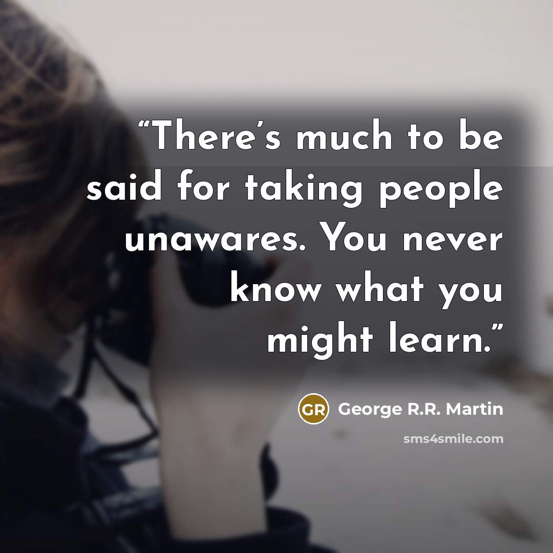 “There’s much to be said for taking people unawares. You never know what you might learn.” quote by George R.R. Martin