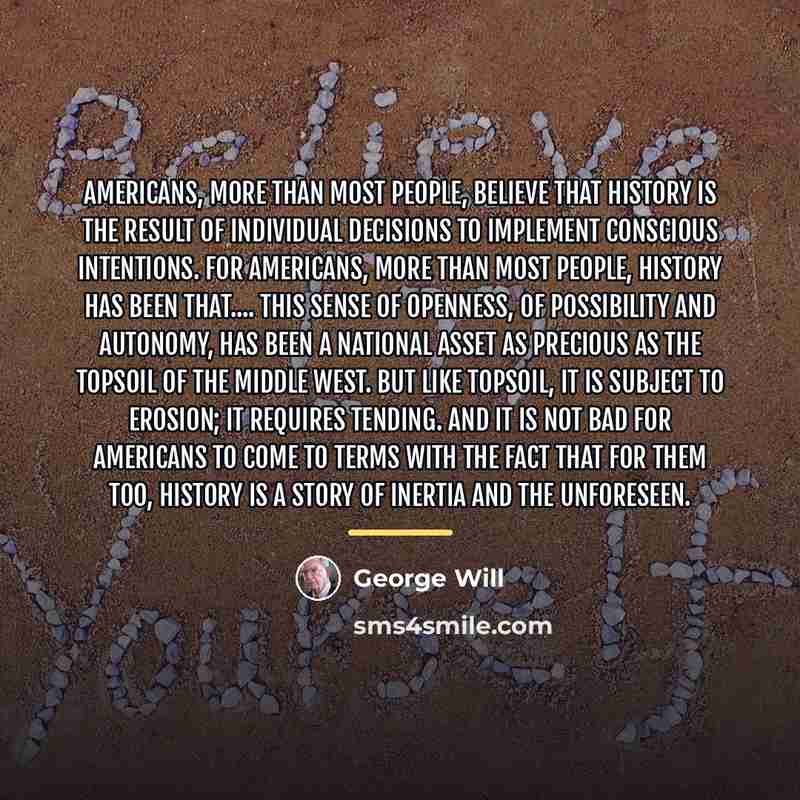 “Americans, more than most people, believe that history is the…” quote by George Will