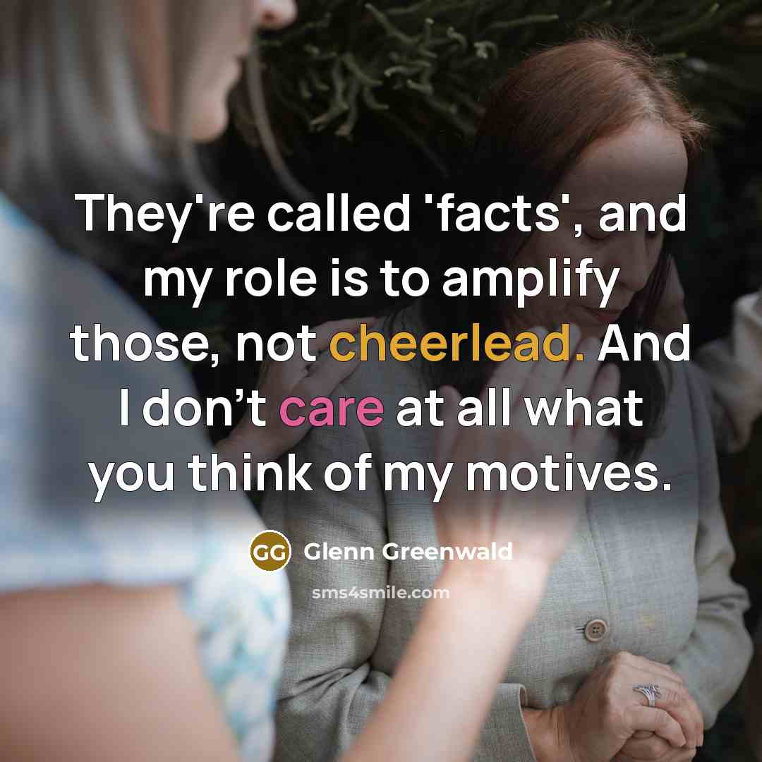 “They're called 'facts', and my role is to amplify those,…” quote by Glenn Greenwald