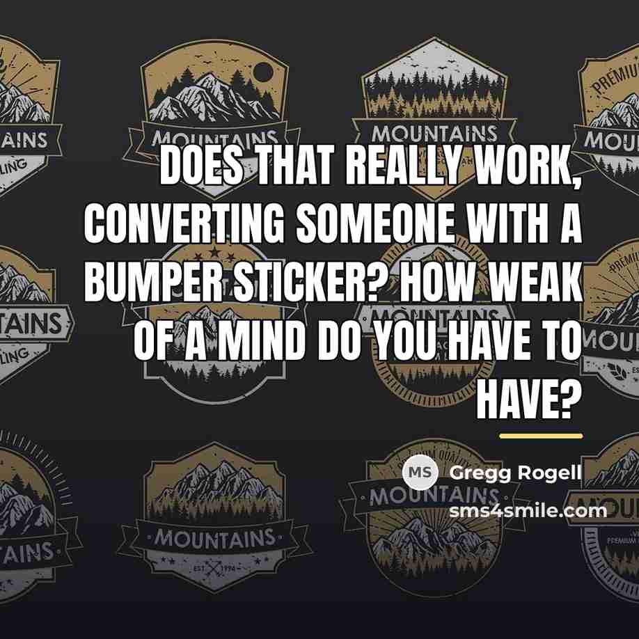 “Does that really work, converting someone with a bumper sticker?…” quote by Gregg Rogell