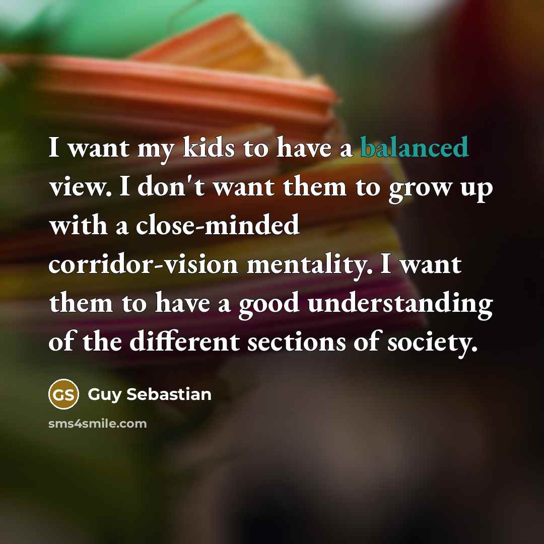 “I want my kids to have a balanced view. I…” quote by Guy Sebastian