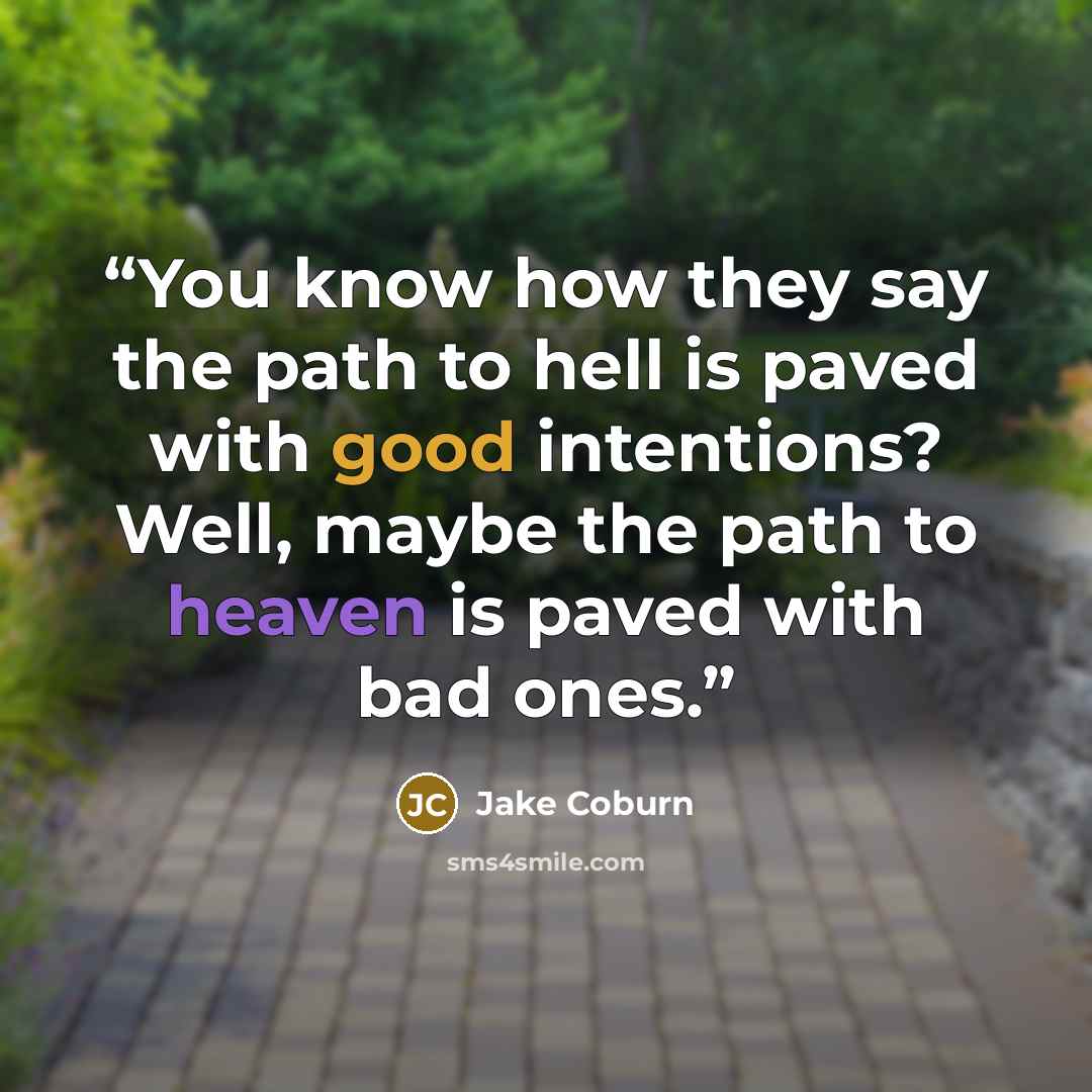 “You know how they say the path to hell is paved with good intentions? Well, maybe the path to heaven is paved with bad ones.” quote by Jake Coburn