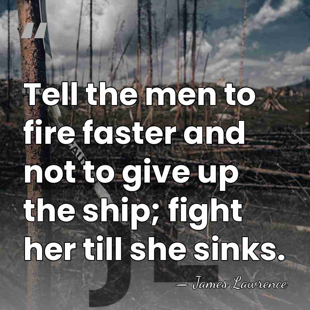 Tell the men to fire faster and not to give up the&hellip; - James Lawrence