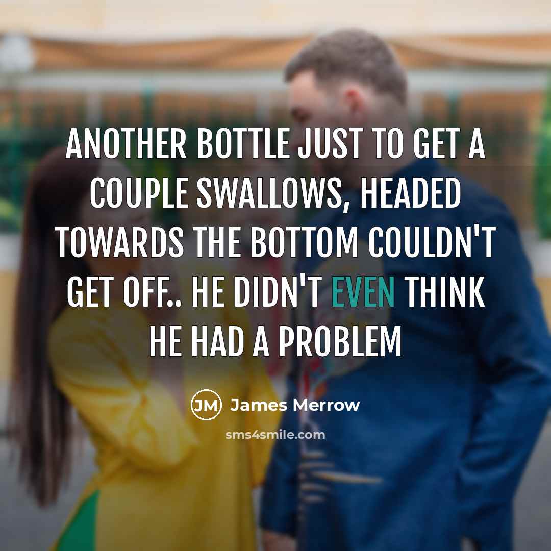 “Another bottle just to get a couple swallows, headed towards the bottom couldn't get off.. he didn't even think he had a problem” quote by James Merrow
