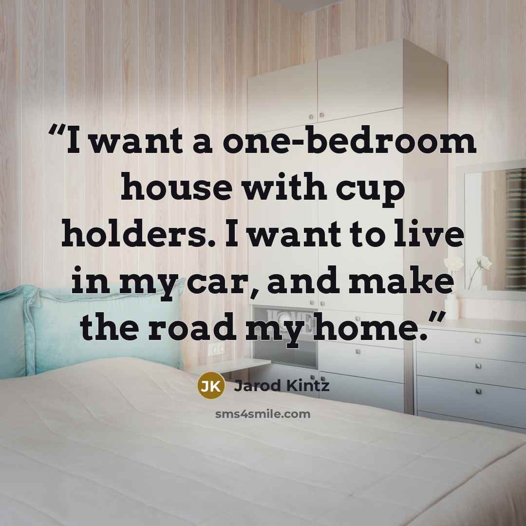 “I want a one-bedroom house with cup holders. I want to live in my car, and make the road my home.” quote by Jarod Kintz