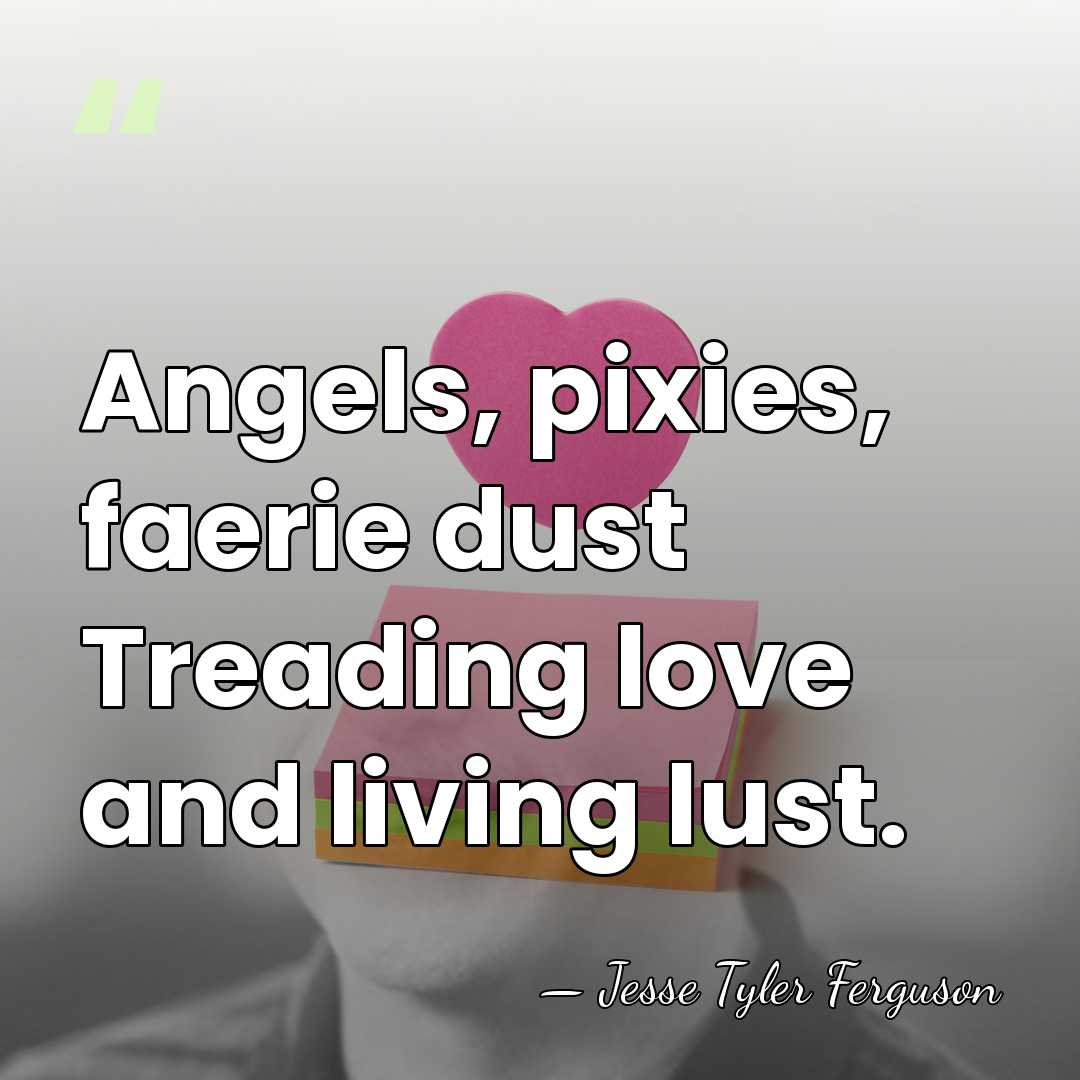 Angels, pixies, faerie dust Treading love and living lust. - Jesse Tyler Ferguson