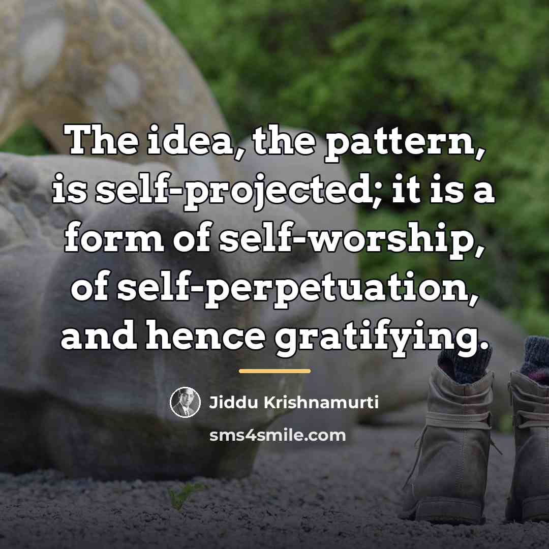 “The idea, the pattern, is self-projected; it is a form…” quote by Jiddu Krishnamurti