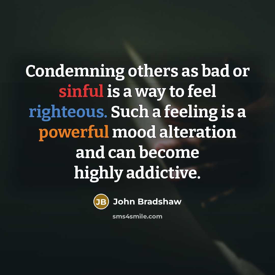 “Condemning others as bad or sinful is a way to feel righteous. Such a feeling is a powerful mood alteration and can become highly addictive.” quote by John Bradshaw