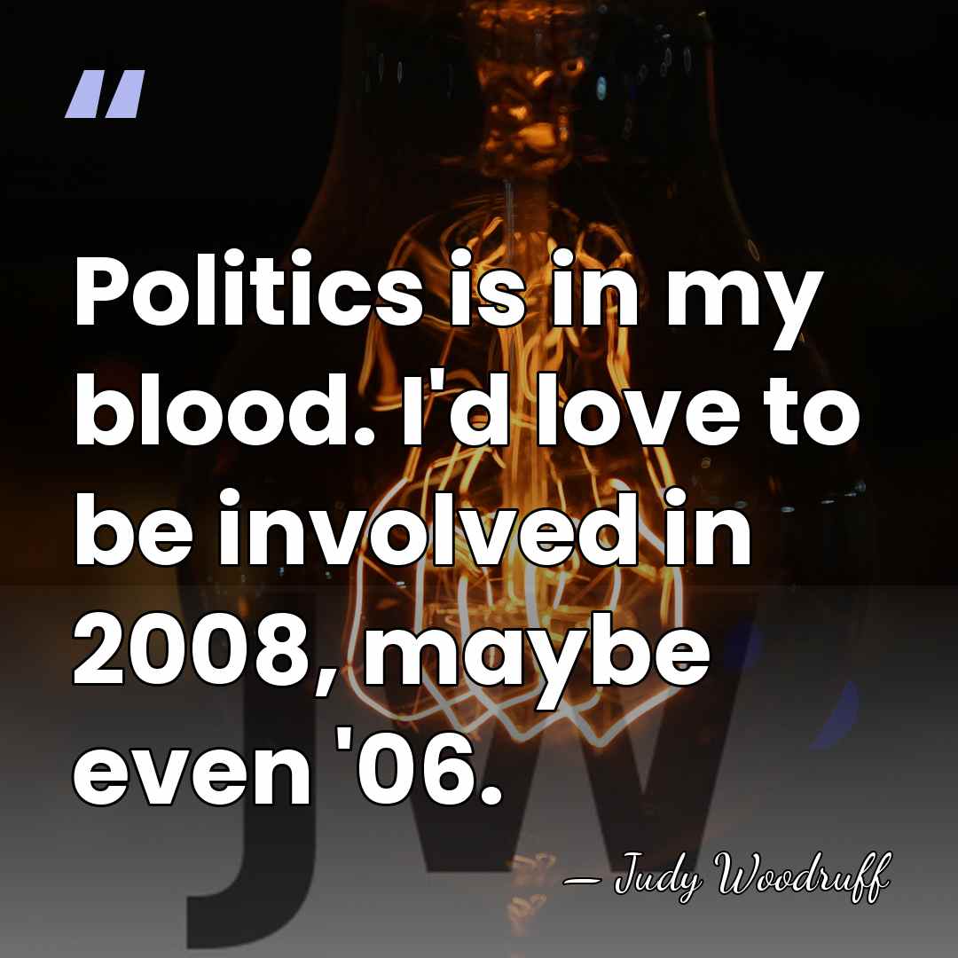 Politics is in my blood. I'd love to be involved in 2008,&hellip; - Judy Woodruff