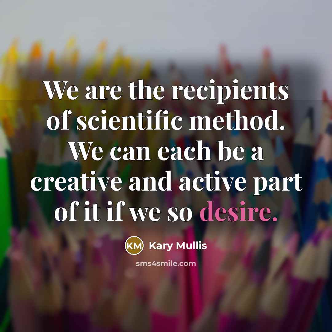 “We are the recipients of scientific method. We can each…” quote by Kary Mullis