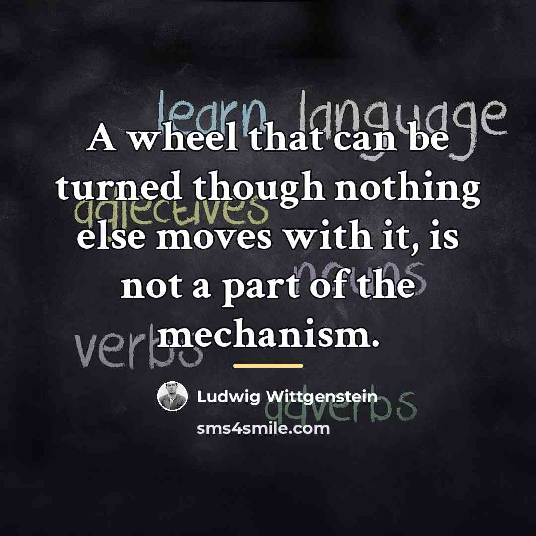 “A wheel that can be turned though nothing else moves…” quote by Ludwig Wittgenstein