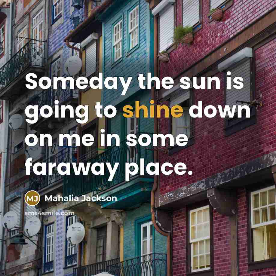 “Someday the sun is going to shine down on me…” quote by Mahalia Jackson