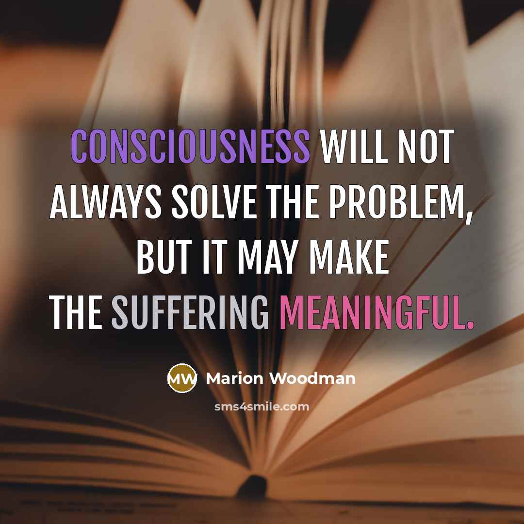 “Consciousness will not always solve the problem, but it may…” quote by Marion Woodman