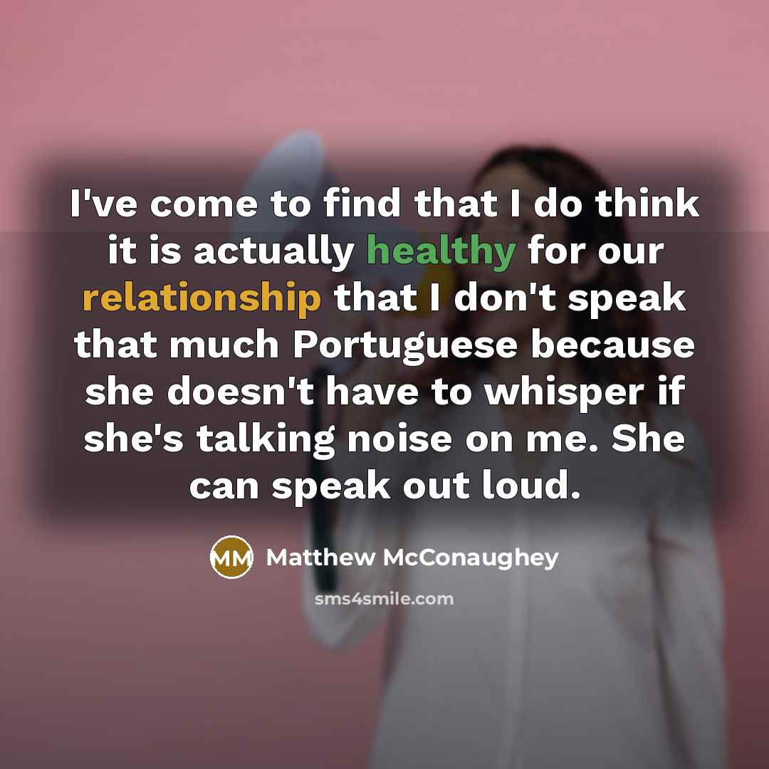 “I've come to find that I do think it is actually healthy for our relationship that I don't speak that much Portuguese because she doesn't have to whisper if she's talking noise on me. She can speak out loud.” quote by Matthew McConaughey