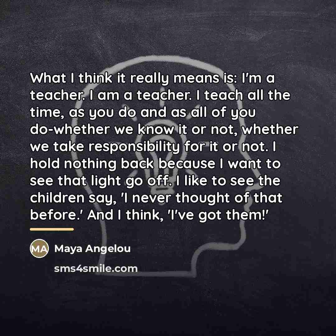 “What I think it really means is: I'm a teacher.…” quote by Maya Angelou