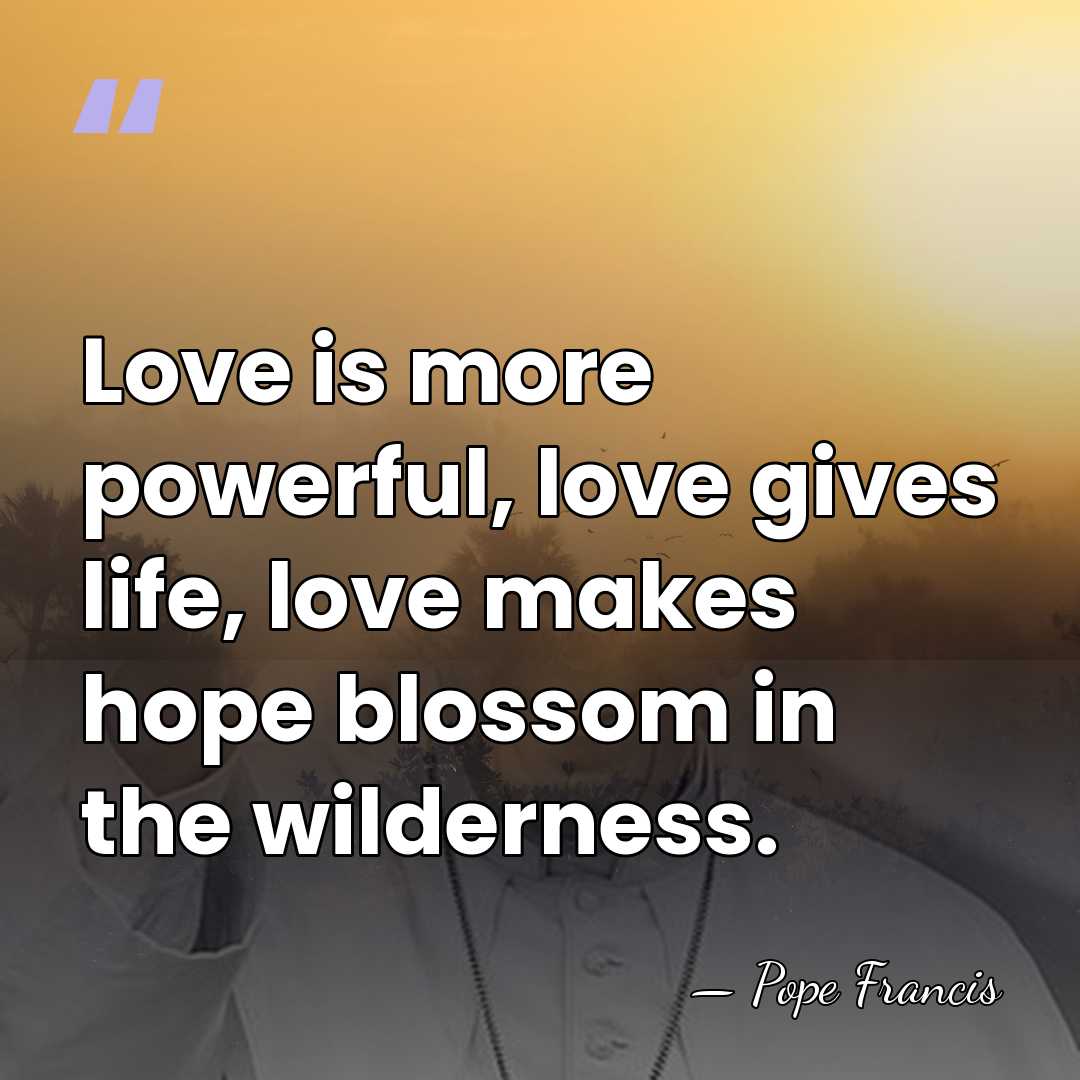 Love is more powerful, love gives life, love makes hope blossom in&hellip; - Pope Francis