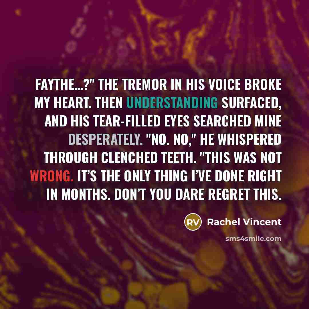“Faythe…?" The tremor in his voice broke my heart. Then…” quote by Rachel Vincent