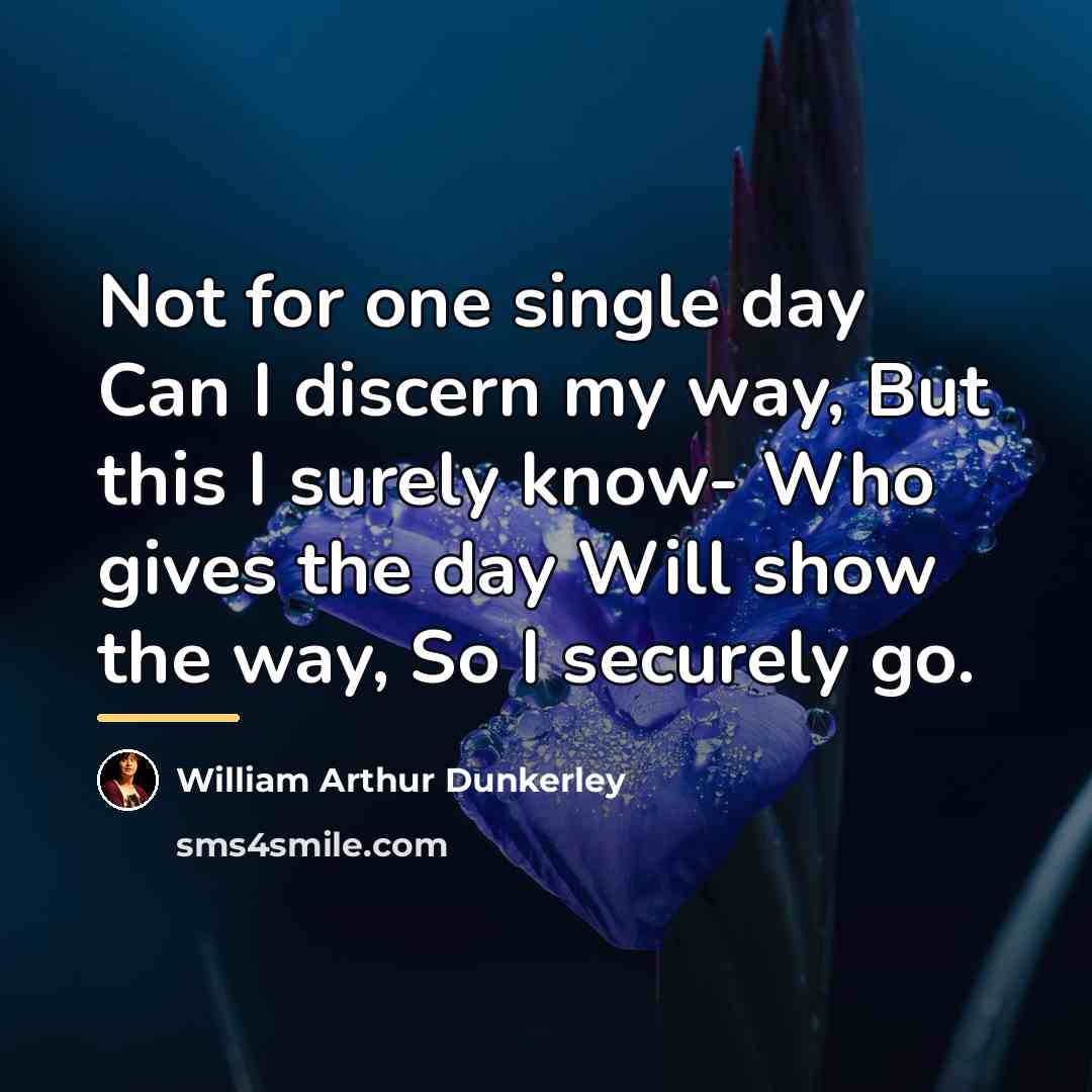 “Not for one single day Can I discern my way,…” quote by William Arthur Dunkerley