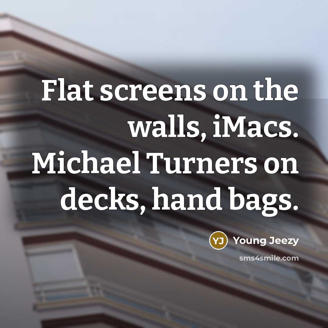 “Flat screens on the walls, iMacs. Michael Turners on decks, hand bags.” quote by Young Jeezy