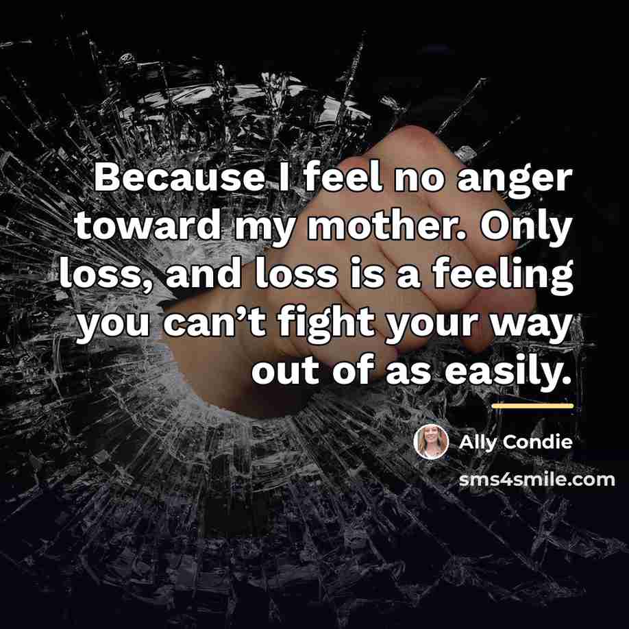 “Because I feel no anger toward my mother. Only loss,…” quote by Ally Condie