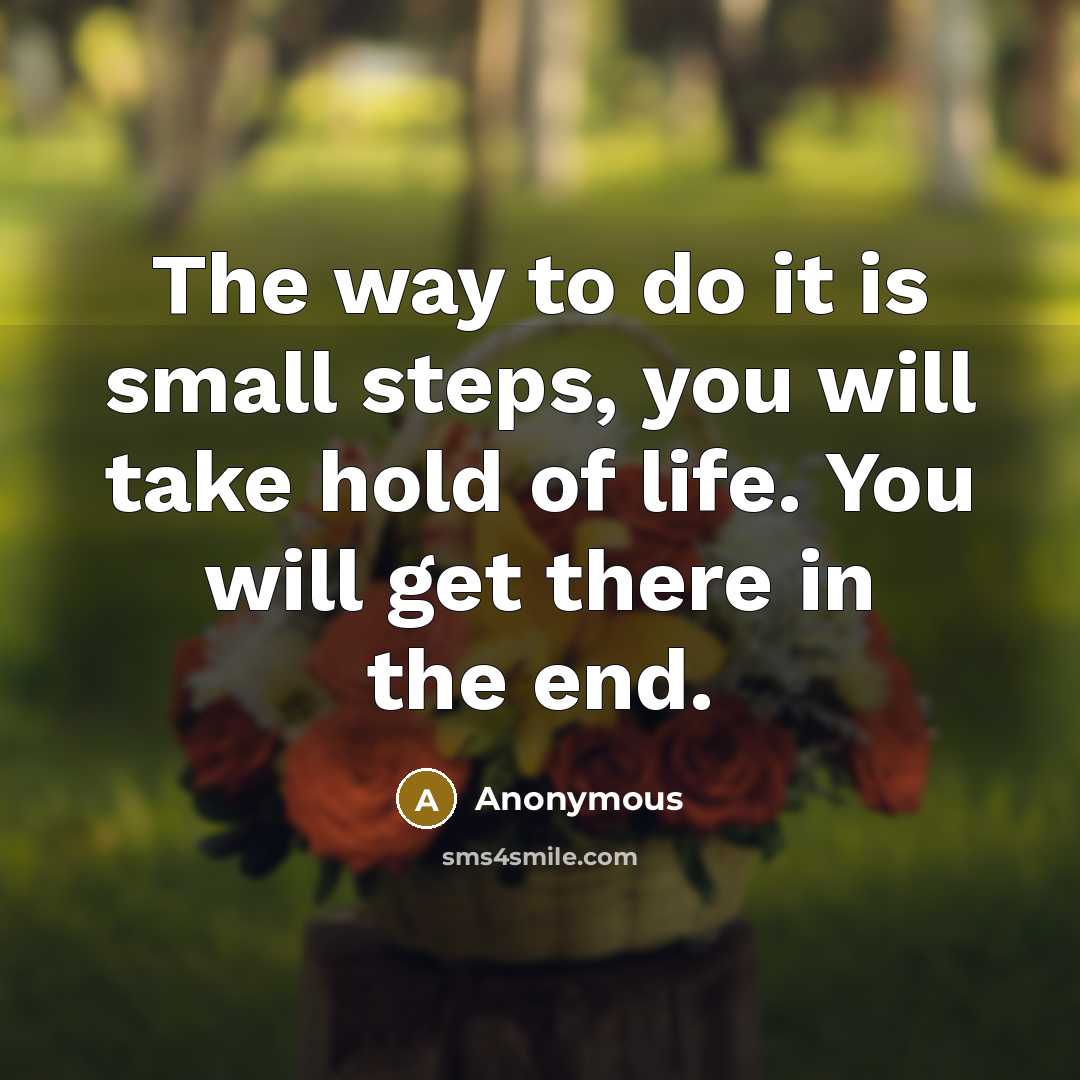 “The way to do it is small steps, you will take hold of life. You will get there in the end.” quote by Anonymous