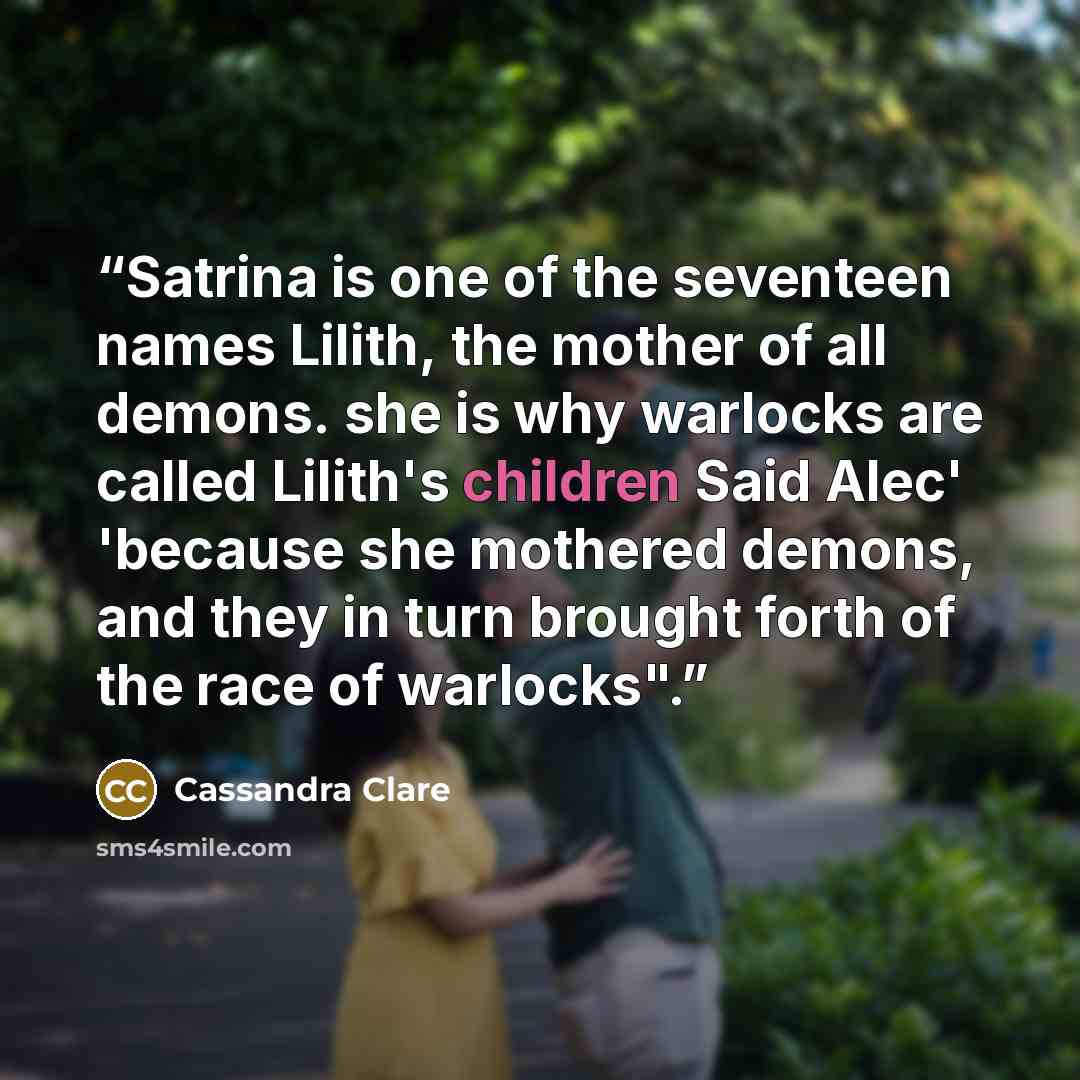 “Satrina is one of the seventeen names Lilith, the mother of all demons. she is why warlocks are called Lilith's children Said Alec' 'because she mothered demons, and they in turn brought forth of the race of warlocks".” quote by Cassandra Clare