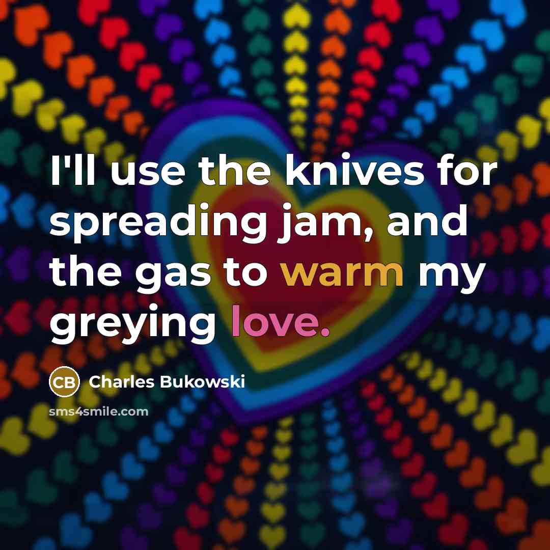 “I'll use the knives for spreading jam, and the gas to warm my greying love.” quote by Charles Bukowski