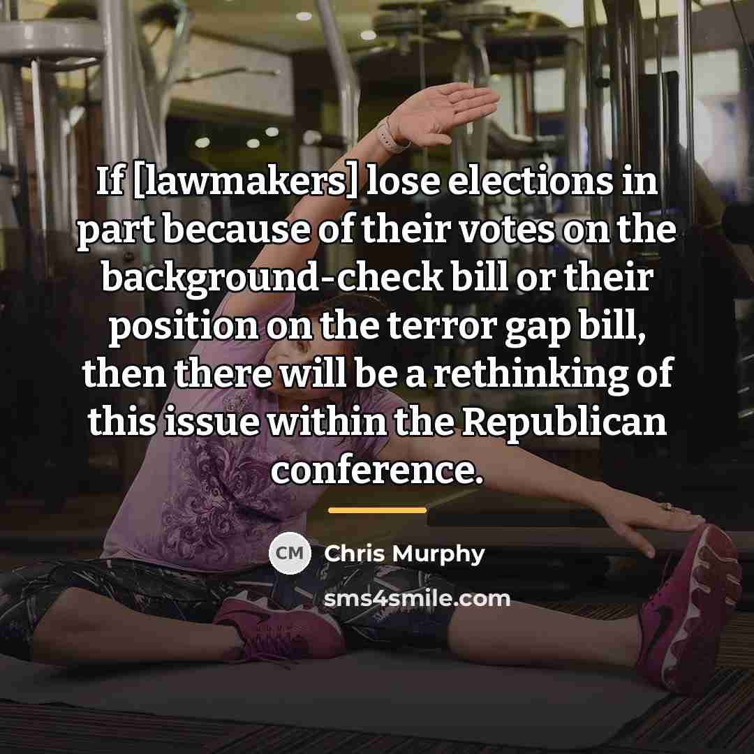 “If [lawmakers] lose elections in part because of their votes…” quote by Chris Murphy