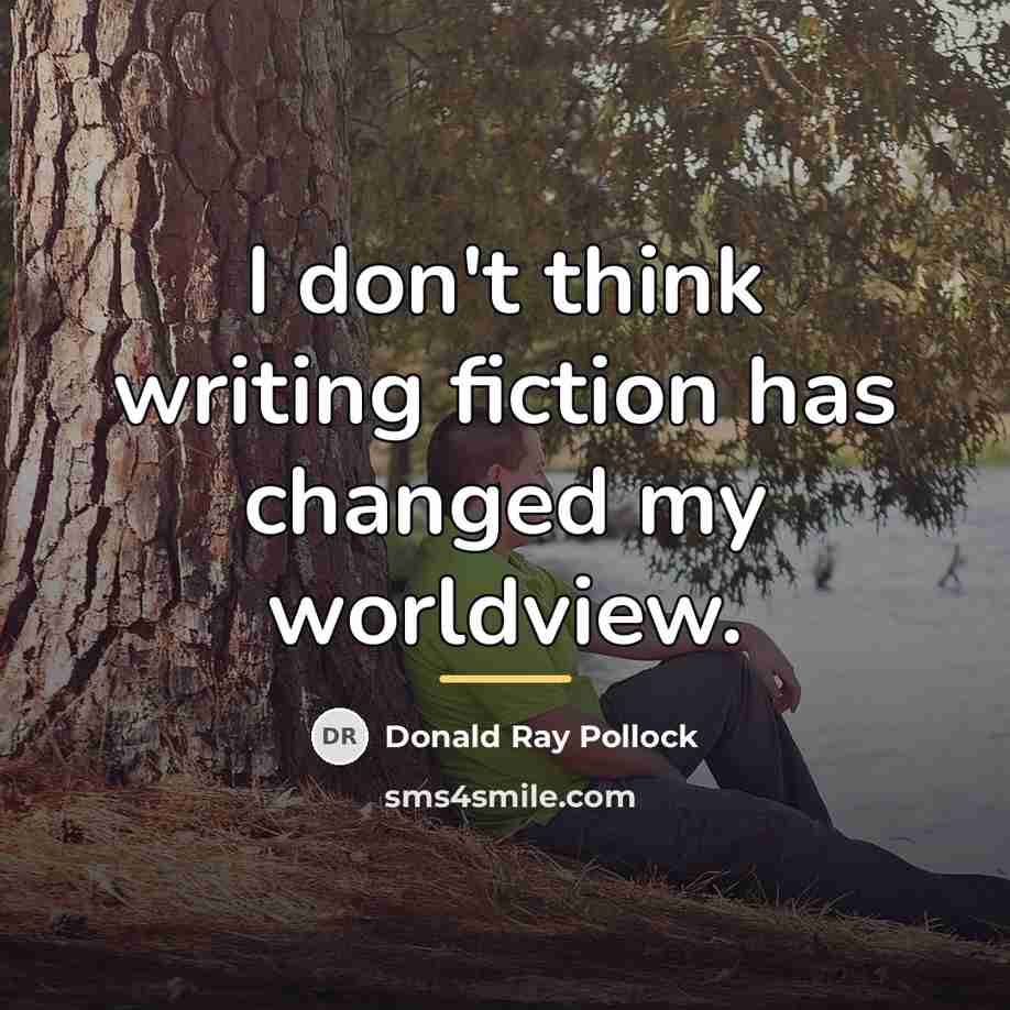 “I don't think writing fiction has changed my worldview.…” quote by Donald Ray Pollock