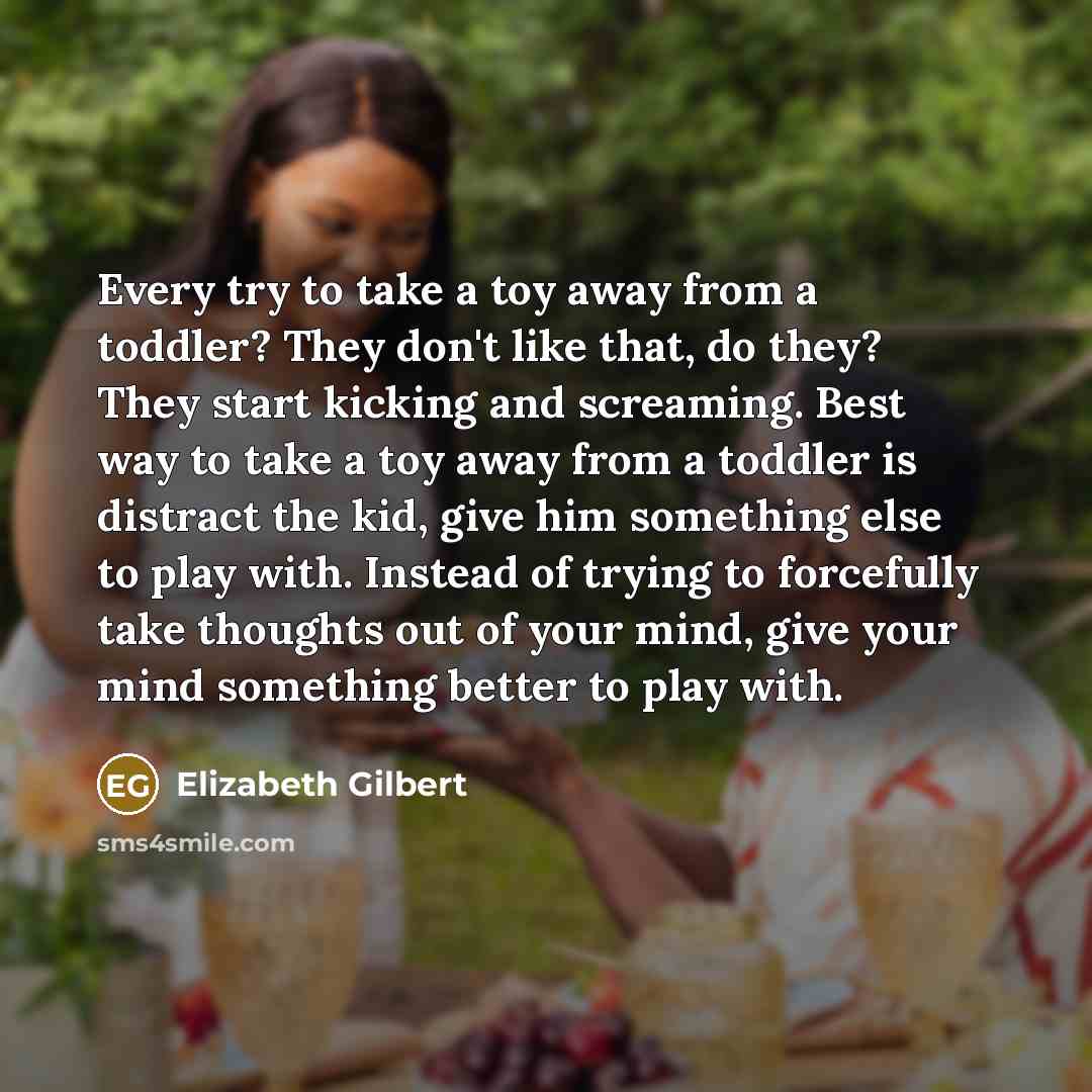 “Every try to take a toy away from a toddler?…” quote by Elizabeth Gilbert