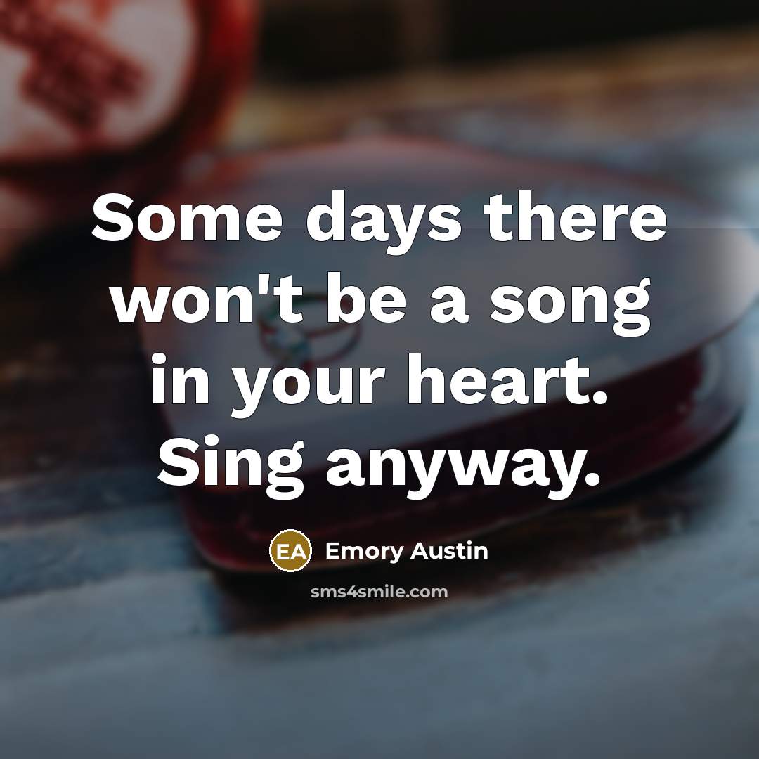 “Some days there won't be a song in your heart. Sing anyway.” quote by Emory Austin