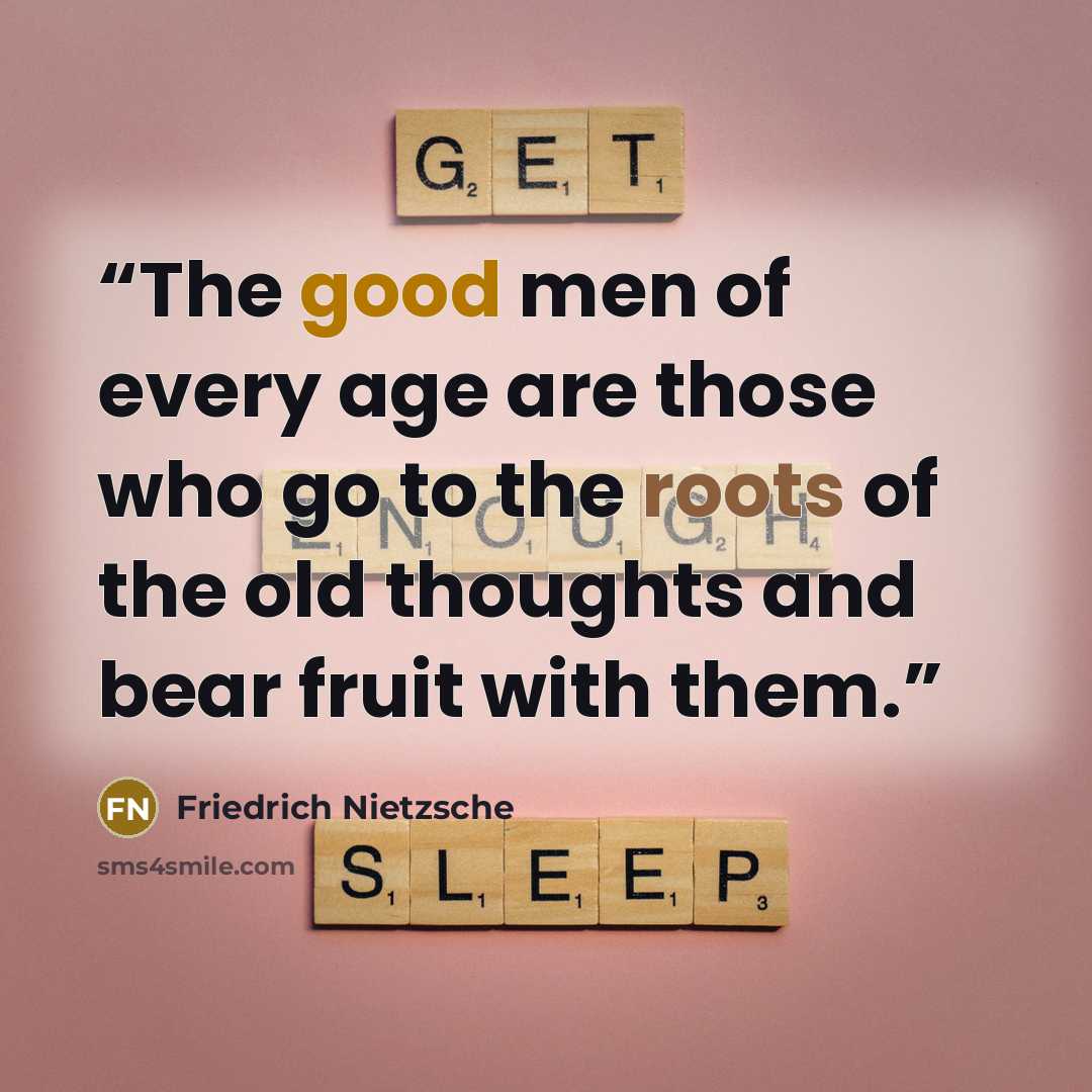 “The good men of every age are those who go to the roots of the old thoughts and bear fruit with them.” quote by Friedrich Nietzsche