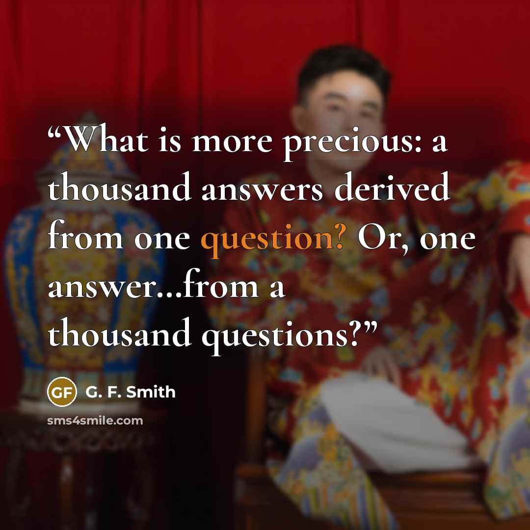 “What is more precious: a thousand answers derived from one question? Or, one answer…from a thousand questions?” quote by G. F. Smith
