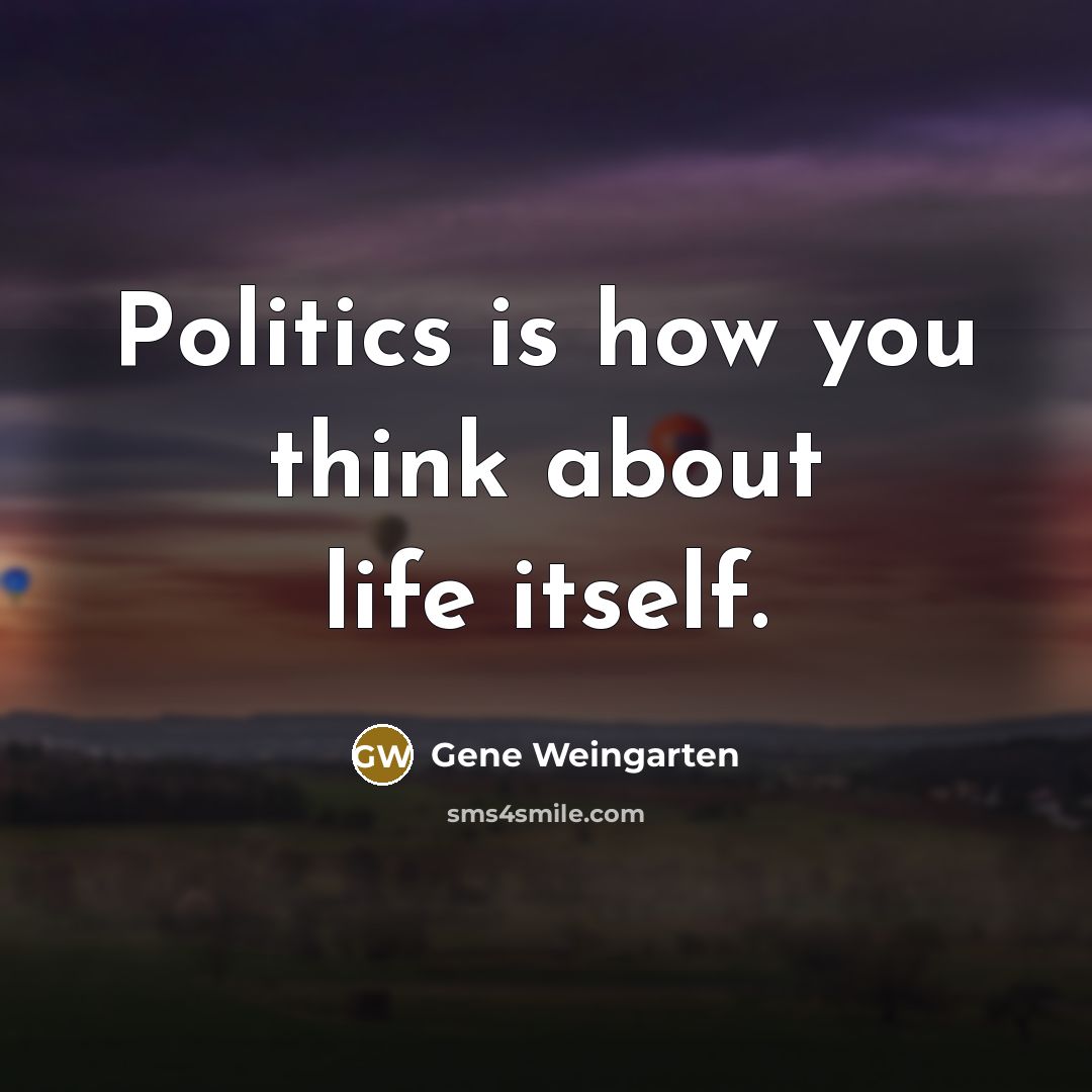 “Politics is how you think about life itself.…” quote by Gene Weingarten