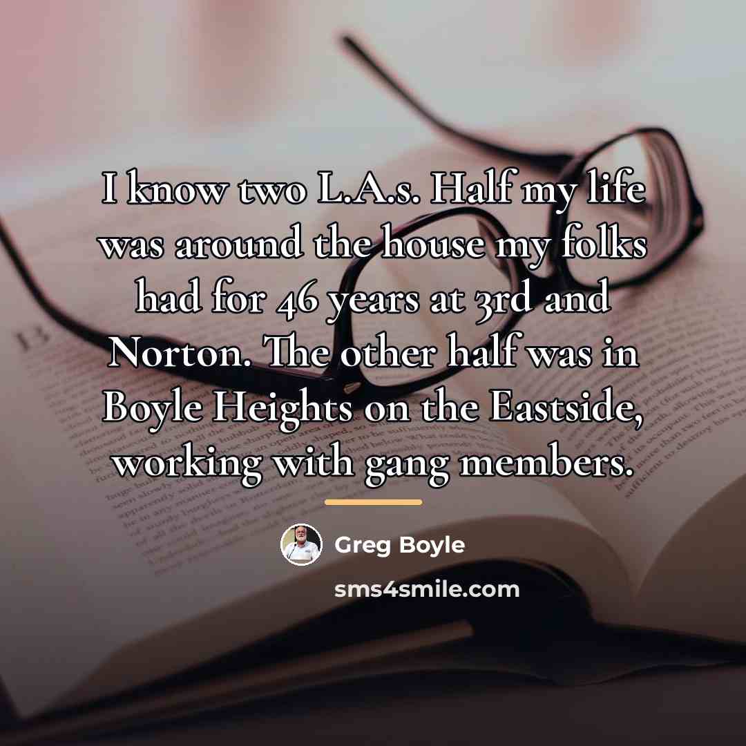 “I know two L.A.s. Half my life was around the…” quote by Greg Boyle