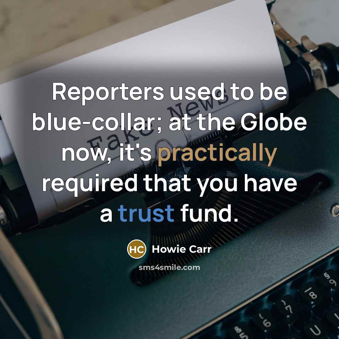 “Reporters used to be blue-collar; at the Globe now, it's…” quote by Howie Carr