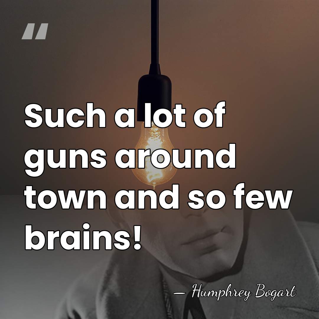 Such a lot of guns around town and so few brains! - Humphrey Bogart