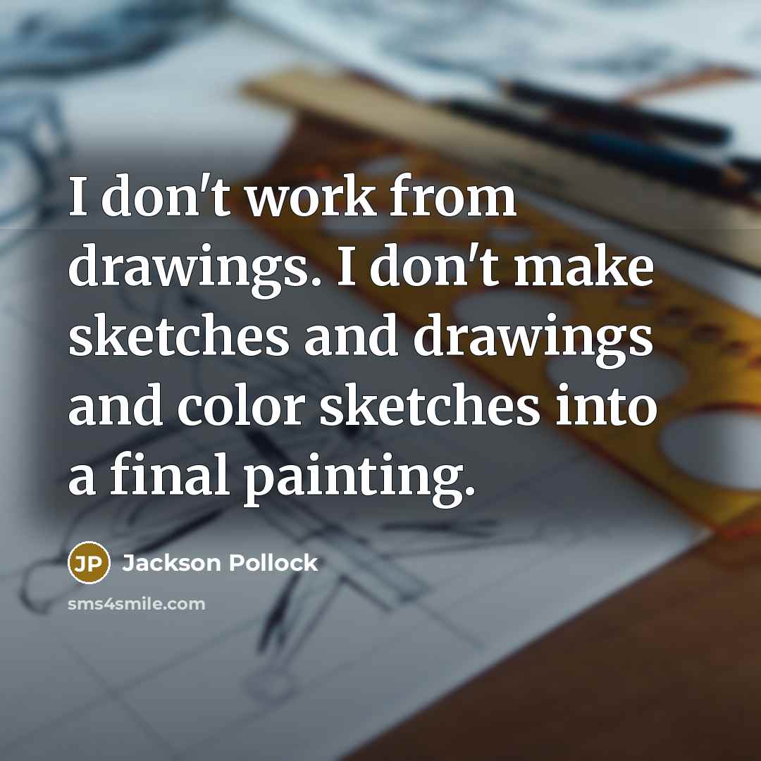 “I don't work from drawings. I don't make sketches and drawings and color sketches into a final painting.” quote by Jackson Pollock