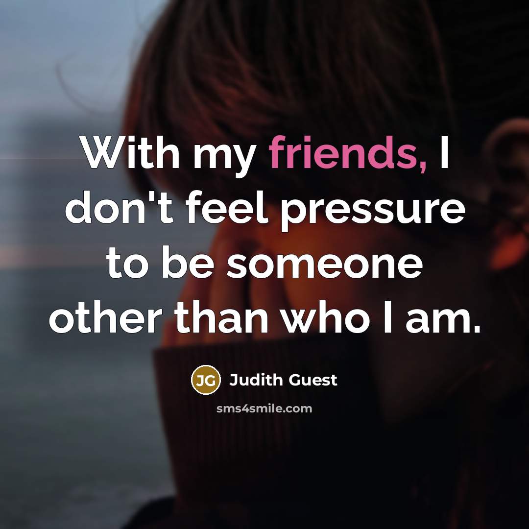 “With my friends, I don't feel pressure to be someone other than who I am.” quote by Judith Guest