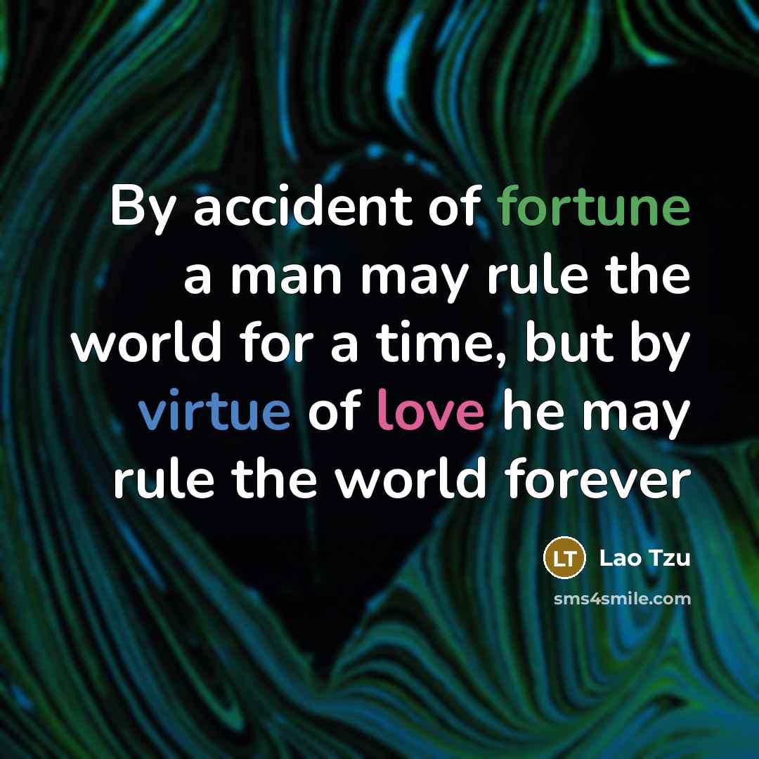 “By accident of fortune a man may rule the world for a time, but by virtue of love he may rule the world forever” quote by Lao Tzu