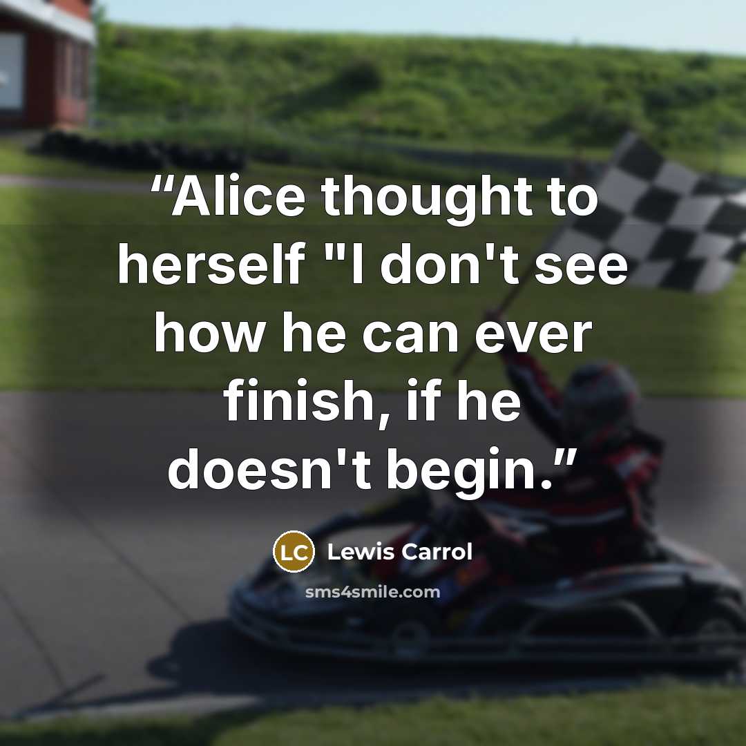 “Alice thought to herself "I don't see how he can ever finish, if he doesn't begin.” quote by Lewis Carrol
