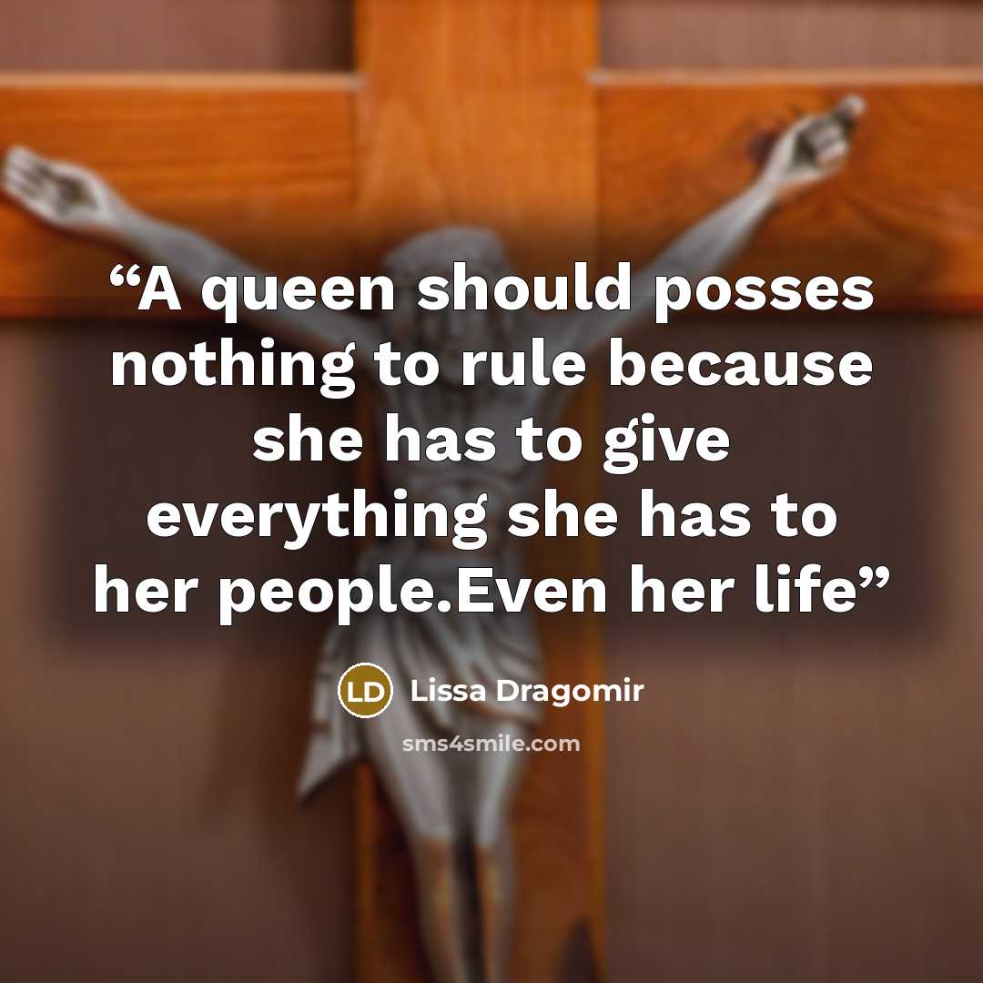 “A queen should posses nothing to rule because she has to give everything she has to her people.Even her life” quote by Lissa Dragomir