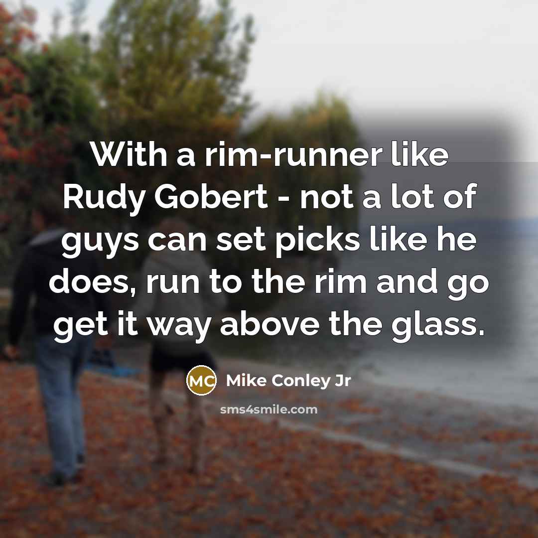 “With a rim-runner like Rudy Gobert - not a lot of guys can set picks like he does, run to the rim and go get it way above the glass.” quote by Mike Conley Jr