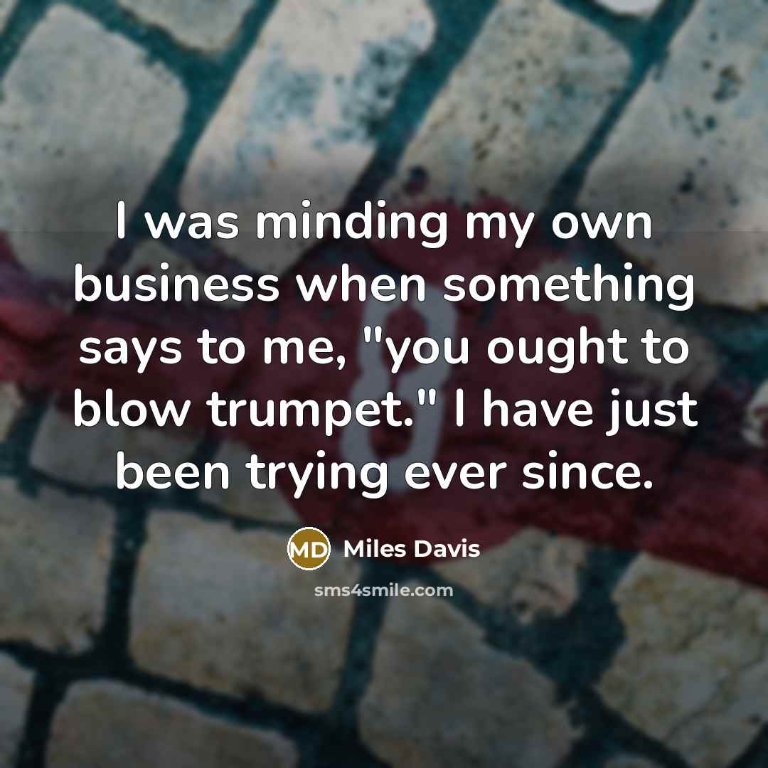 “I was minding my own business when something says to…” quote by Miles Davis